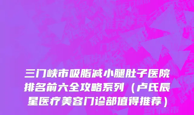 三门峡市吸脂减小腿肚子医院排名前六全攻略系列（卢氏辰星医疗美容门诊部值得推荐）