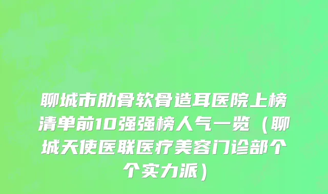 聊城市肋骨软骨造耳医院上榜清单前10强强榜人气一览（聊城天使医联医疗美容门诊部个个实力派）