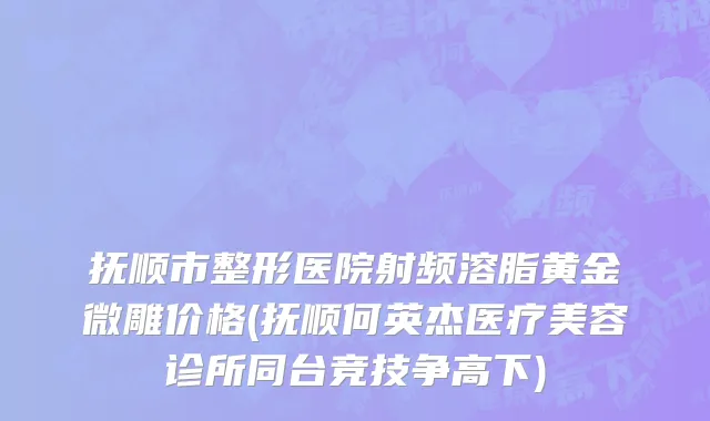 抚顺市整形医院射频溶脂黄金微雕价格(抚顺何英杰医疗美容诊所同台竞技争高下)