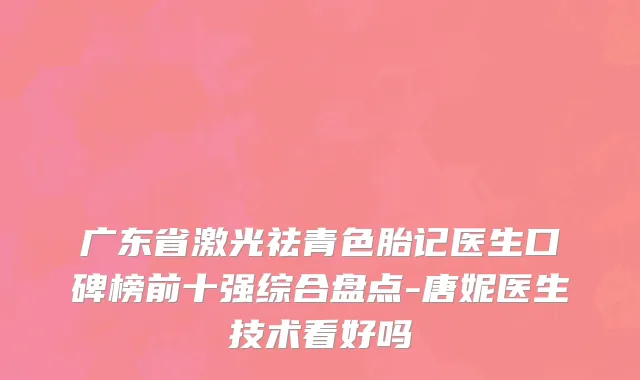 广东省激光祛青色胎记医生口碑榜前十强综合盘点-唐妮医生技术看好吗