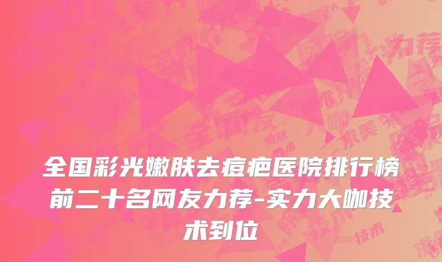 全国彩光嫩肤去痘疤医院排行榜前二十名网友力荐-实力大咖技术到位