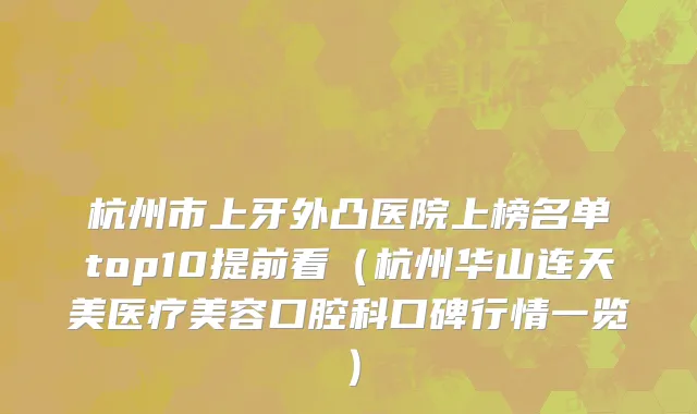 杭州市上牙外凸医院上榜名单top10提前看（杭州华山连天美医疗美容口腔科口碑行情一览）