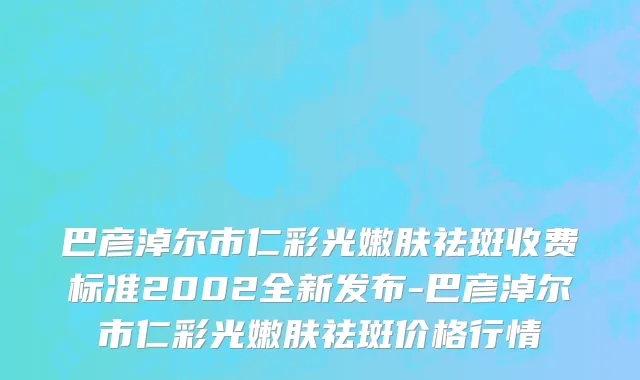 巴彦淖尔市仁彩光嫩肤祛斑收费标准2002全新发布-巴彦淖尔市仁彩光嫩肤祛斑价格行情