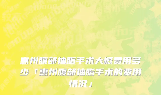 惠州腹部抽脂手术大概费用多少「惠州腹部抽脂手术的费用情况」