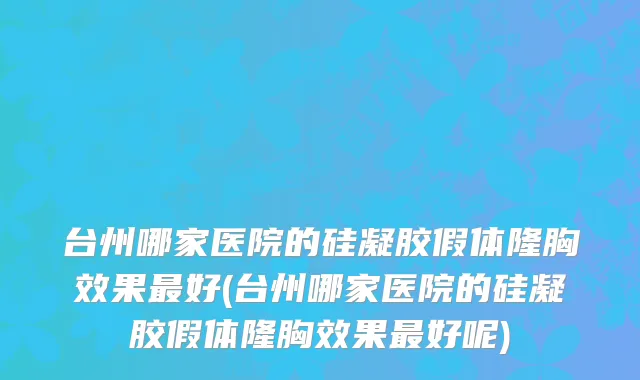 台州哪家医院的硅凝胶假体隆胸效果最好(台州哪家医院的硅凝胶假体隆胸效果最好呢)