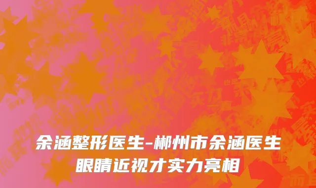 余涵整形医生-郴州市余涵医生眼睛近视才实力亮相