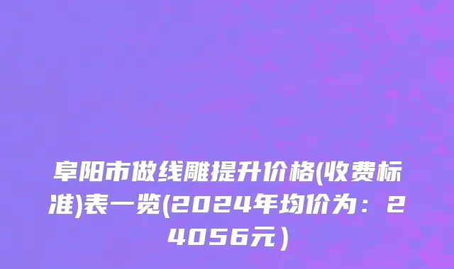 阜阳市做线雕提升价格(收费标准)表一览(2024年均价为：24056元）