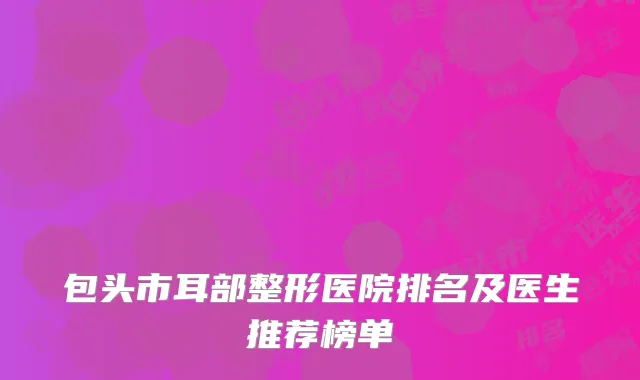 包头市耳部整形医院排名及医生推荐榜单