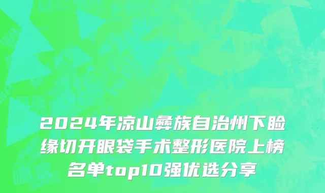 2024年凉山彝族自治州下睑缘切开眼袋手术整形医院上榜名单top10强优选分享