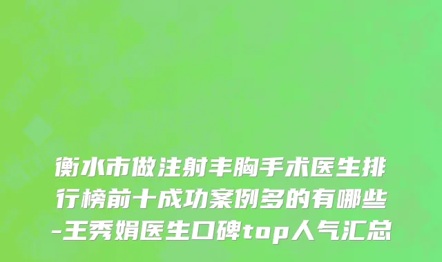衡水市做注射丰胸手术医生排行榜前十成功案例多的有哪些-王秀娟医生口碑top人气汇总