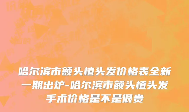 哈尔滨市额头植头发价格表全新一期出炉-哈尔滨市额头植头发手术价格是不是很贵