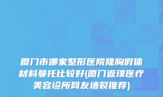 厦门市哪家整形医院隆胸假体材料曼托比较好(厦门返璞医疗美容诊所网友墙裂推荐)