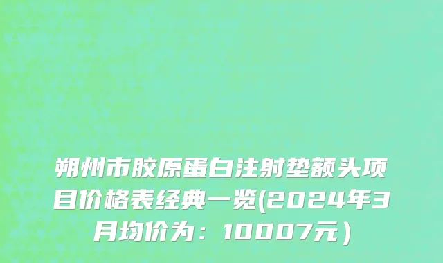 朔州市胶原蛋白注射垫额头项目价格表经典一览(2024年3月均价为：10007元）