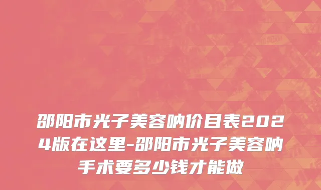 邵阳市光子美容呐价目表2024版在这里-邵阳市光子美容呐手术要多少钱才能做