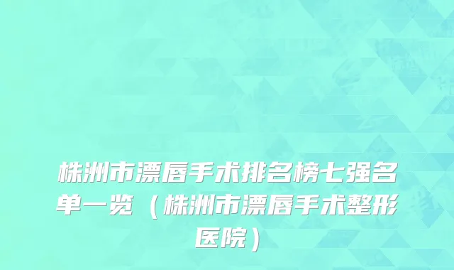 株洲市漂唇手术排名榜七强名单一览（株洲市漂唇手术整形医院）