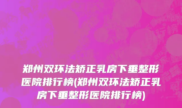 郑州双环法矫正乳房下垂整形医院排行榜(郑州双环法矫正乳房下垂整形医院排行榜)