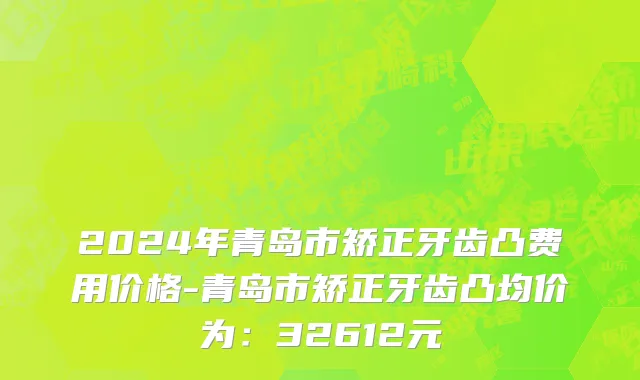 2024年青岛市矫正牙齿凸费用价格-青岛市矫正牙齿凸均价为：32612元