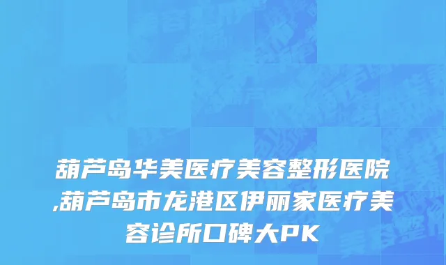 葫芦岛华美医疗美容整形医院,葫芦岛市龙港区伊丽家医疗美容诊所口碑大PK