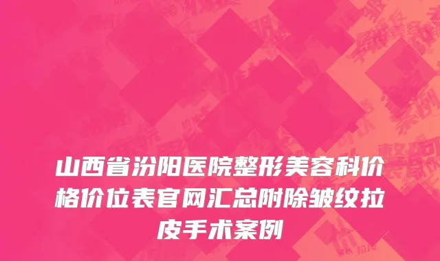 山西省汾阳医院整形美容科价格价位表官网汇总附除皱纹拉皮手术案例