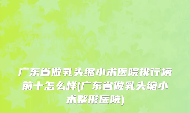 广东省做乳头缩小术医院排行榜前十怎么样(广东省做乳头缩小术整形医院)