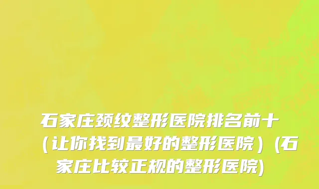 石家庄颈纹整形医院排名前十（让你找到最好的整形医院）(石家庄比较正规的整形医院)
