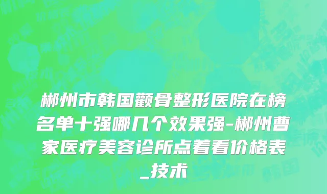 郴州市韩国颧骨整形医院在榜名单十强哪几个效果强-郴州曹家医疗美容诊所点着看价格表_技术