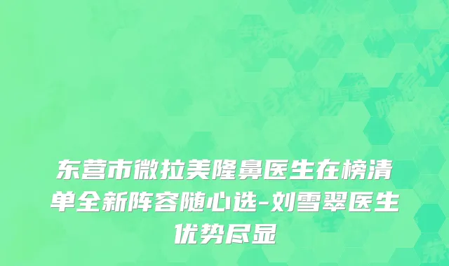 东营市微拉美隆鼻医生在榜清单全新阵容随心选-刘雪翠医生优势尽显