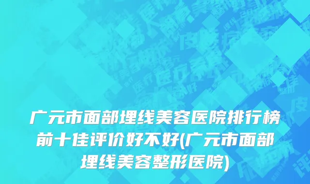 广元市面部埋线美容医院排行榜前十佳评价好不好(广元市面部埋线美容整形医院)