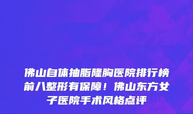 佛山自体抽脂隆胸医院排行榜前八整形有保障!佛山东方女子医院手术风格点评
