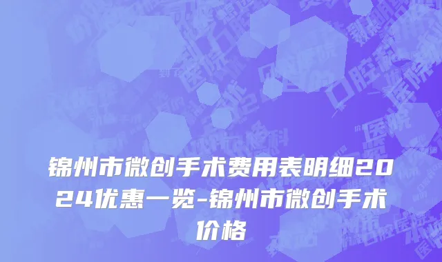 锦州市微创手术费用表明细2024优惠一览-锦州市微创手术价格