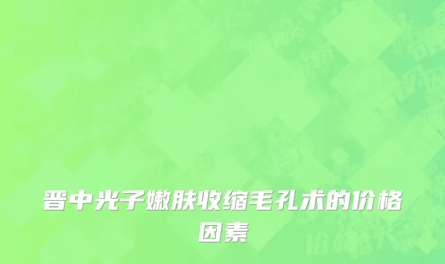 晋中光子嫩肤收缩毛孔术的价格因素