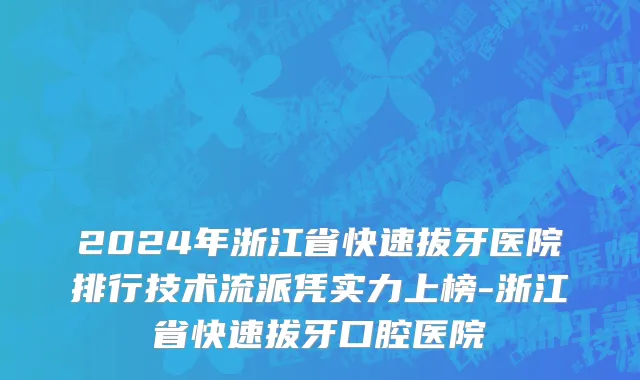 2024年浙江省快速拔牙医院排行技术流派凭实力上榜-浙江省快速拔牙口腔医院