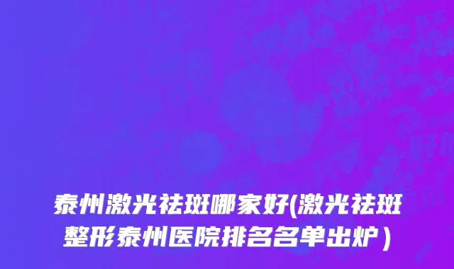 泰州激光祛斑哪家好(激光祛斑整形泰州医院排名名单出炉）