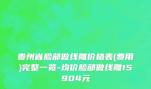 贵州省脸部做线雕价格表(费用)完整一览-均价脸部做线雕15904元
