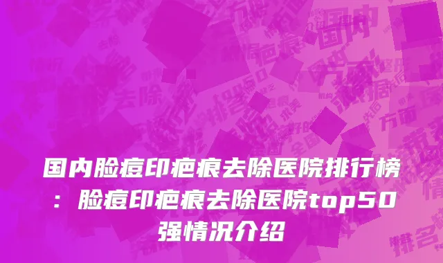 国内脸痘印疤痕去除医院排行榜：脸痘印疤痕去除医院top50强情况介绍