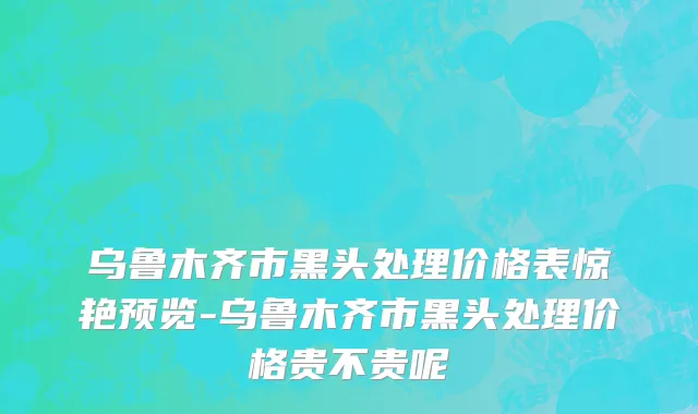 乌鲁木齐市黑头处理价格表惊艳预览-乌鲁木齐市黑头处理价格贵不贵呢