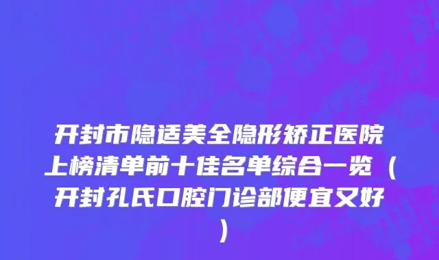 开封市隐适美全隐形矫正医院上榜清单前十佳名单综合一览（开封孔氏口腔门诊部便宜又好）