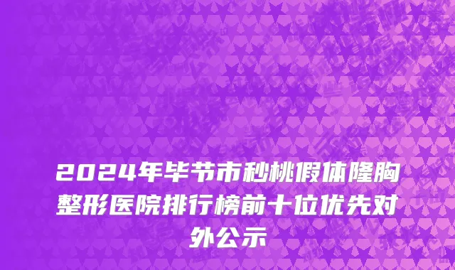 2024年毕节市秒桃假体隆胸整形医院排行榜前十位优先对外公示