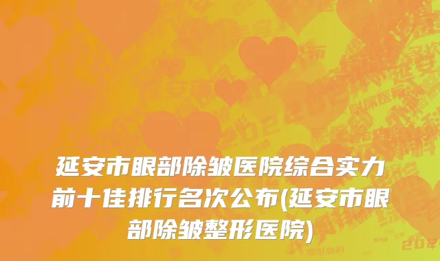 延安市眼部除皱医院综合实力前十佳排行名次公布(延安市眼部除皱整形医院)