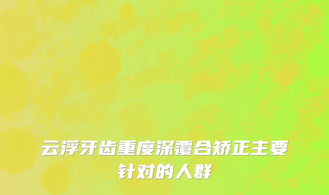 云浮牙齿重度深覆合矫正主要针对的人群