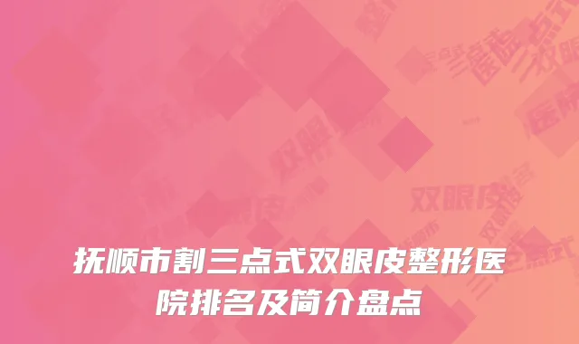 抚顺市割三点式双眼皮整形医院排名及简介盘点