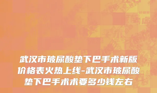 武汉市玻尿酸垫下巴手术新版价格表火热上线-武汉市玻尿酸垫下巴手术术要多少钱左右