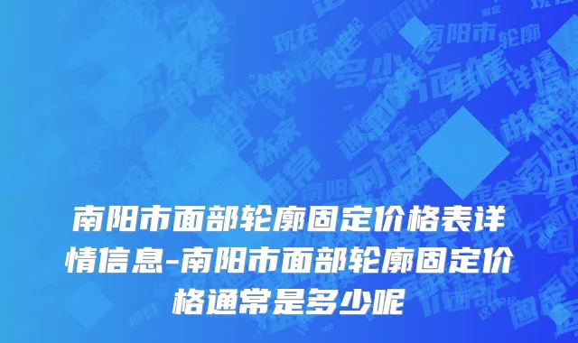南阳市面部轮廓固定价格表详情信息-南阳市面部轮廓固定价格通常是多少呢