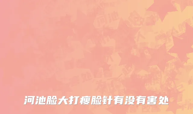 河池脸大打瘦脸针有没有害处