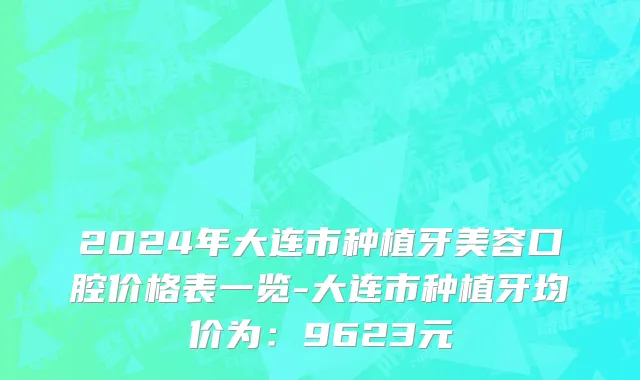 2024年大连市种植牙美容口腔价格表一览-大连市种植牙均价为：9623元