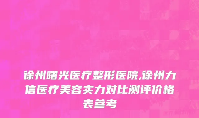 徐州曙光医疗整形医院,徐州力信医疗美容实力对比测评价格表参考