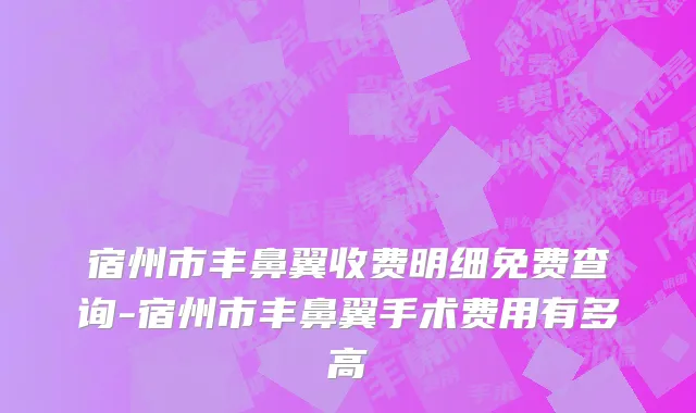 宿州市丰鼻翼收费明细免费查询-宿州市丰鼻翼手术费用有多高