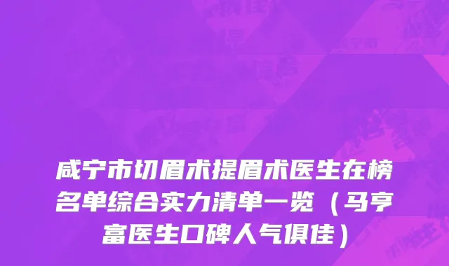 咸宁市切眉术提眉术医生在榜名单综合实力清单一览（马亨富医生口碑人气俱佳）