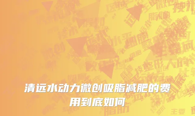 清远水动力微创吸脂减肥的费用到底如何