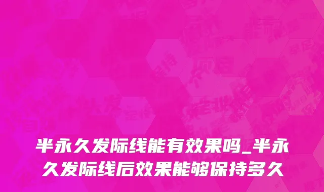 半永久发际线能有效果吗_半永久发际线后效果能够保持多久